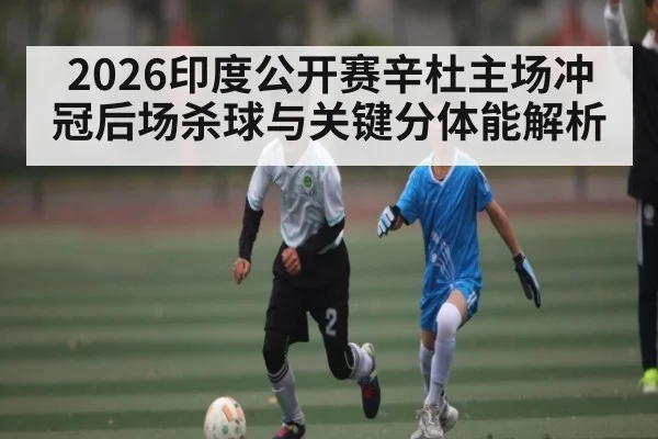 2026印度公开赛辛杜主场冲冠后场杀球与关键分体能解析