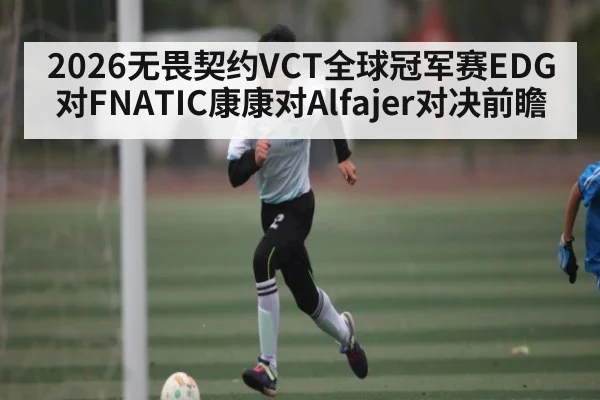 2026无畏契约VCT全球冠军赛EDG对FNATIC康康对Alfajer对决前瞻